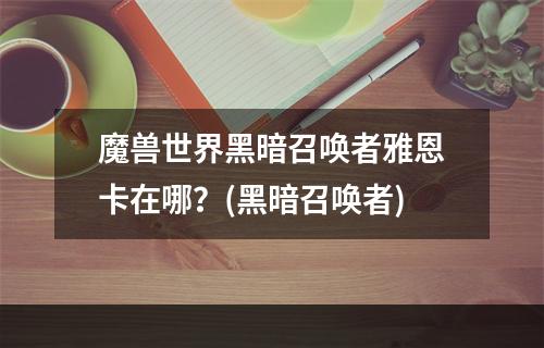 魔兽世界黑暗召唤者雅恩卡在哪？(黑暗召唤者)