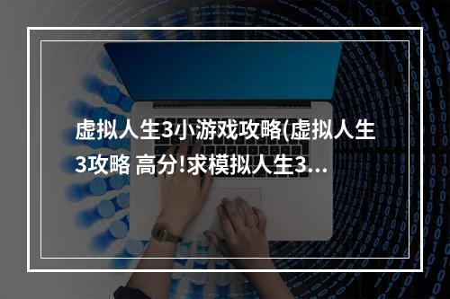 虚拟人生3小游戏攻略(虚拟人生3攻略 高分!求模拟人生3技能全满秘籍)