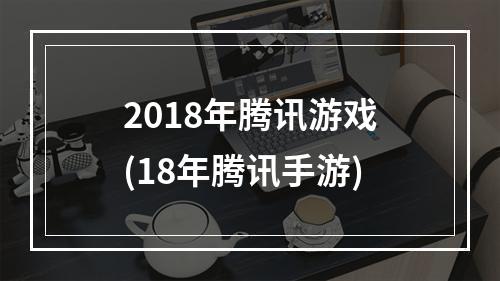 2018年腾讯游戏(18年腾讯手游)