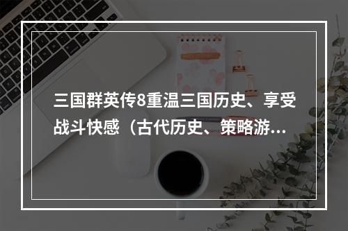 三国群英传8重温三国历史、享受战斗快感（古代历史、策略游戏）