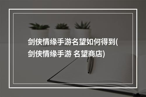 剑侠情缘手游名望如何得到(剑侠情缘手游 名望商店)