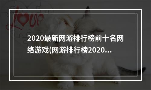 2020最新网游排行榜前十名网络游戏(网游排行榜2020排行榜 经典网络游戏排行榜前十名 )