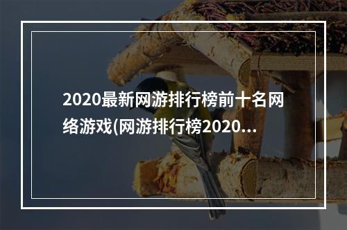 2020最新网游排行榜前十名网络游戏(网游排行榜2020排行榜 经典网络游戏排行榜前十名 )