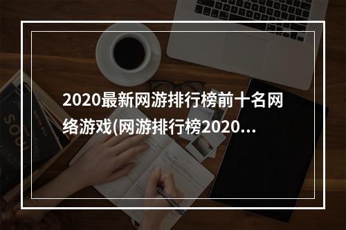 2020最新网游排行榜前十名网络游戏(网游排行榜2020排行榜 经典网络游戏排行榜前十名 )