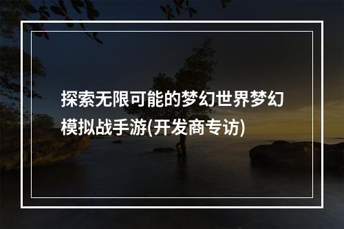 探索无限可能的梦幻世界梦幻模拟战手游(开发商专访)