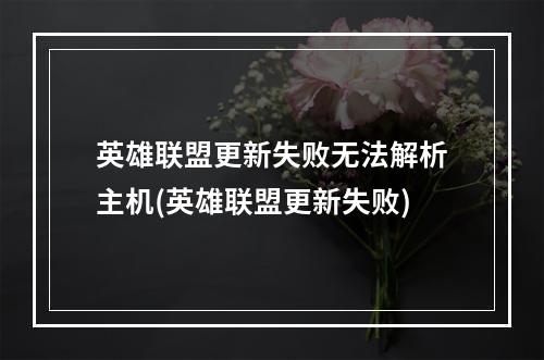 英雄联盟更新失败无法解析主机(英雄联盟更新失败)