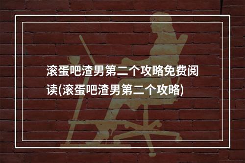 滚蛋吧渣男第二个攻略免费阅读(滚蛋吧渣男第二个攻略)