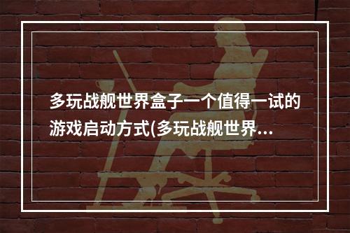 多玩战舰世界盒子一个值得一试的游戏启动方式(多玩战舰世界游戏体验)(玩转多玩战舰世界盒子怎样获取更佳游戏启动体验(多玩战舰世界试玩心得))