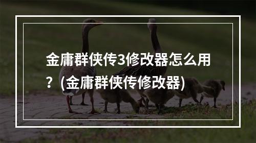 金庸群侠传3修改器怎么用？(金庸群侠传修改器)