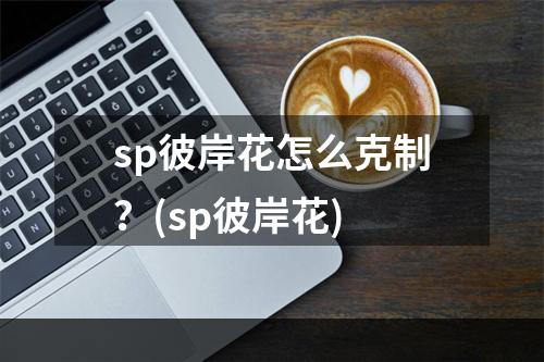 sp彼岸花怎么克制？(sp彼岸花)