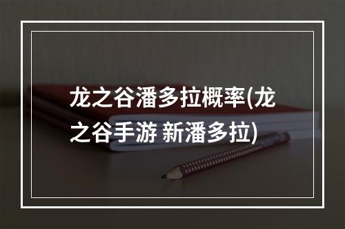 龙之谷潘多拉概率(龙之谷手游 新潘多拉)