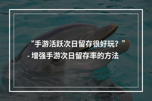 “手游活跃次日留存很好玩？”- 增强手游次日留存率的方法