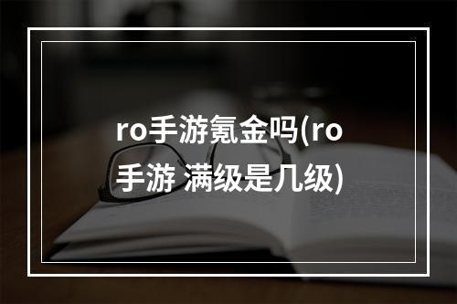 ro手游氪金吗(ro手游 满级是几级)