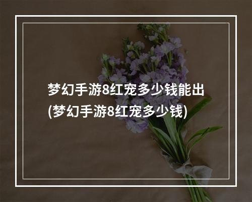 梦幻手游8红宠多少钱能出(梦幻手游8红宠多少钱)