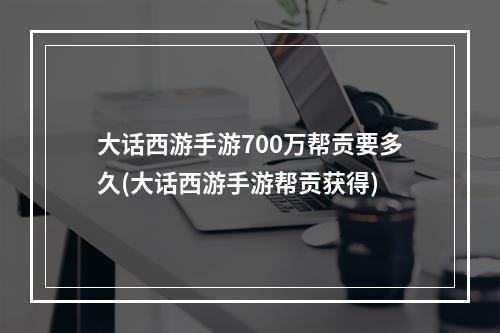 大话西游手游700万帮贡要多久(大话西游手游帮贡获得)