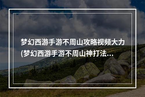 梦幻西游手游不周山攻略视频大力(梦幻西游手游不周山神打法攻略 梦幻西游手游不周山神如何打)