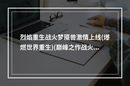 烈焰重生战火梦魇兽激情上线(爆燃世界重生)(巅峰之作战火梦魇兽修复再度登场(重温经典战役))