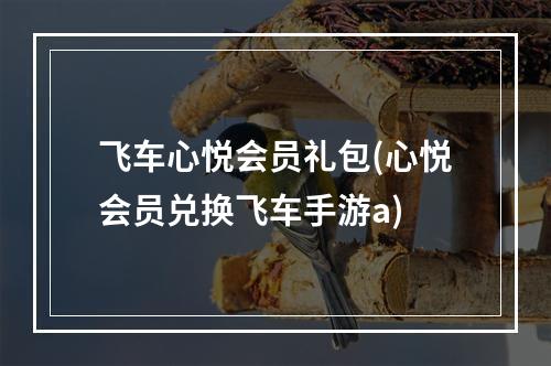 飞车心悦会员礼包(心悦会员兑换飞车手游a)