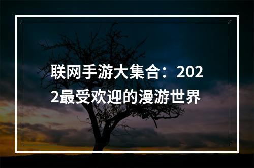 联网手游大集合：2022最受欢迎的漫游世界