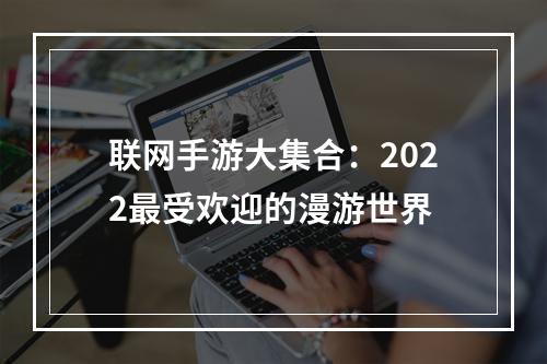 联网手游大集合：2022最受欢迎的漫游世界