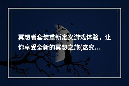 冥想者套装重新定义游戏体验，让你享受全新的冥想之旅(这究竟是怎样的一套装备)(冥想者套装打破传统游戏规则，成为冥想界的领军者(这套装备到底是神器还是鸡肋))