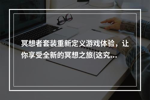 冥想者套装重新定义游戏体验，让你享受全新的冥想之旅(这究竟是怎样的一套装备)(冥想者套装打破传统游戏规则，成为冥想界的领军者(这套装备到底是神器还是鸡肋))