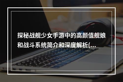 探秘战舰少女手游中的高颜值舰娘和战斗系统简介和深度解析(重点分析)