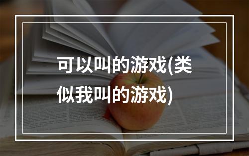 可以叫的游戏(类似我叫的游戏)