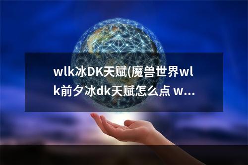 wlk冰DK天赋(魔兽世界wlk前夕冰dk天赋怎么点 wlk前夕冰dk练级天赋怎么选 )