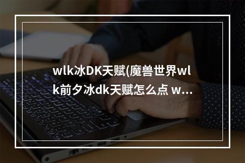 wlk冰DK天赋(魔兽世界wlk前夕冰dk天赋怎么点 wlk前夕冰dk练级天赋怎么选 )