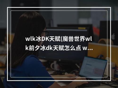 wlk冰DK天赋(魔兽世界wlk前夕冰dk天赋怎么点 wlk前夕冰dk练级天赋怎么选 )