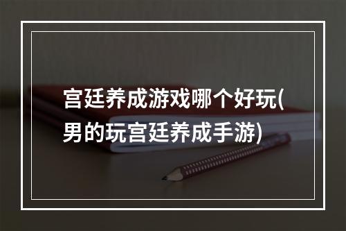 宫廷养成游戏哪个好玩(男的玩宫廷养成手游)