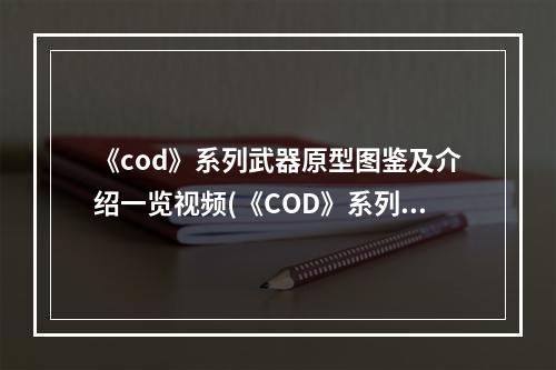 《cod》系列武器原型图鉴及介绍一览视频(《COD》系列武器原型图鉴及介绍一览)