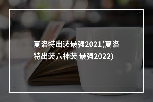 夏洛特出装最强2021(夏洛特出装六神装 最强2022)