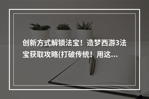 创新方式解锁法宝！造梦西游3法宝获取攻略(打破传统！用这些方法轻松获得法宝，造梦西游3攻略揭秘)