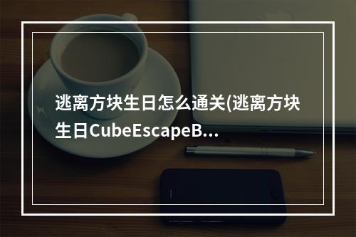 逃离方块生日怎么通关(逃离方块生日CubeEscapeBirthday图文详解攻略)