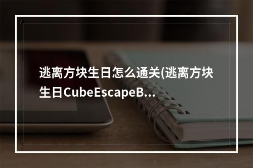 逃离方块生日怎么通关(逃离方块生日CubeEscapeBirthday图文详解攻略)