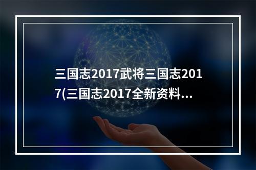 三国志2017武将三国志2017(三国志2017全新资料片三国争霸今日上线)