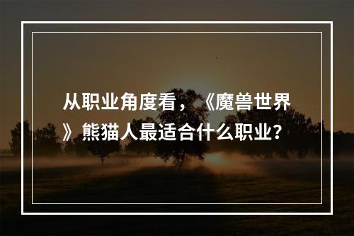 从职业角度看，《魔兽世界》熊猫人最适合什么职业？