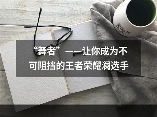 “舞者”——让你成为不可阻挡的王者荣耀澜选手