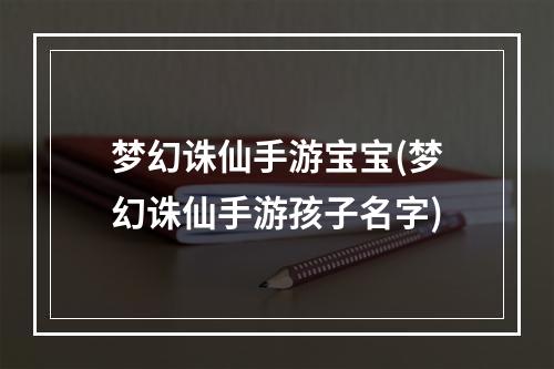 梦幻诛仙手游宝宝(梦幻诛仙手游孩子名字)