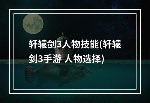 轩辕剑3人物技能(轩辕剑3手游 人物选择)