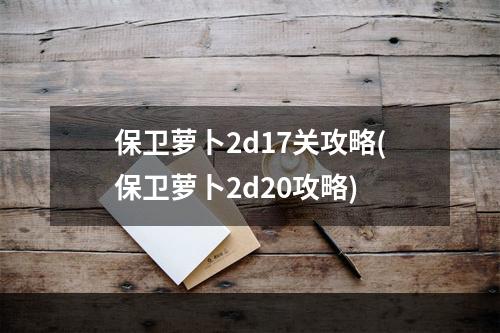 保卫萝卜2d17关攻略(保卫萝卜2d20攻略)