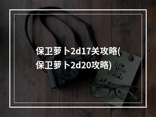 保卫萝卜2d17关攻略(保卫萝卜2d20攻略)