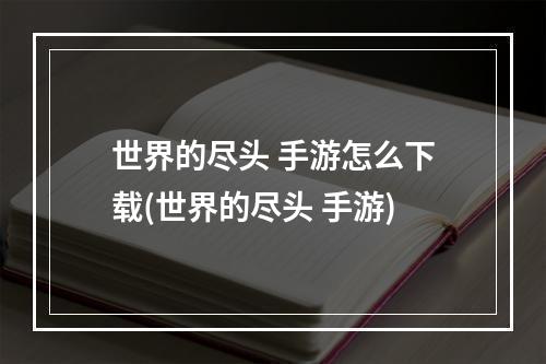 世界的尽头 手游怎么下载(世界的尽头 手游)