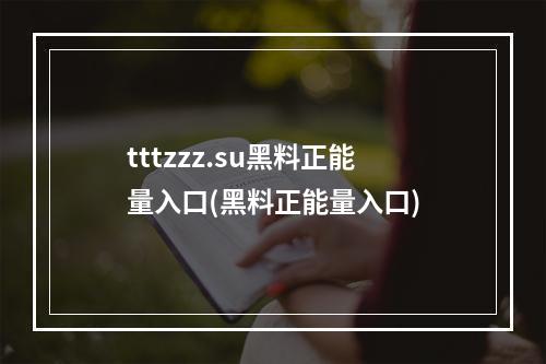 tttzzz.su黑料正能量入口(黑料正能量入口)