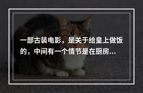 一部古装电影，是关于给皇上做饭的，中间有一个情节是在厨房发生了打斗(厨房战斗)