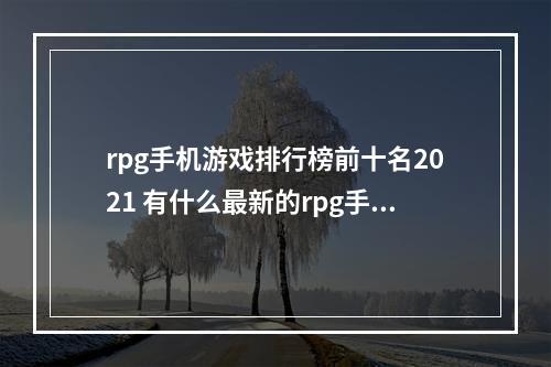 rpg手机游戏排行榜前十名2021 有什么最新的rpg手游吗(rpg手机游戏排行榜前十名2021 有什么最新的rpg手游)