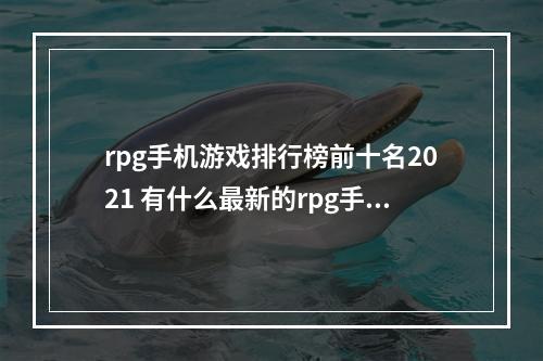 rpg手机游戏排行榜前十名2021 有什么最新的rpg手游吗(rpg手机游戏排行榜前十名2021 有什么最新的rpg手游)