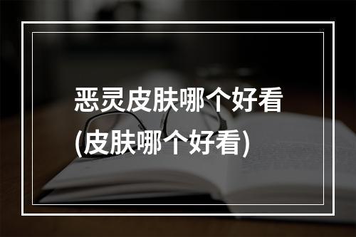 恶灵皮肤哪个好看(皮肤哪个好看)